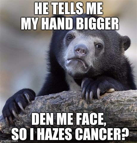 Cancer bear
 | HE TELLS ME MY HAND BIGGER; DEN ME FACE, SO I HAZES CANCER? | image tagged in memes,confession bear | made w/ Imgflip meme maker