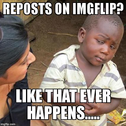 Third World Skeptical Kid Meme | REPOSTS ON IMGFLIP? LIKE THAT EVER HAPPENS..... | image tagged in memes,third world skeptical kid | made w/ Imgflip meme maker