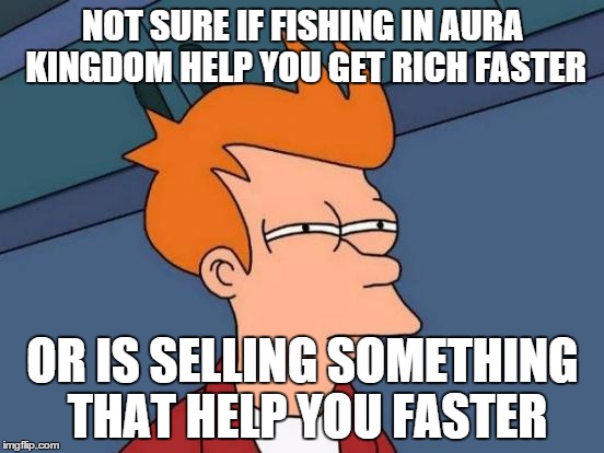 Futurama Fry | NOT SURE IF FISHING IN AURA KINGDOM HELP YOU GET RICH FASTER; OR IS SELLING SOMETHING THAT HELP YOU FASTER | image tagged in memes,futurama fry | made w/ Imgflip meme maker