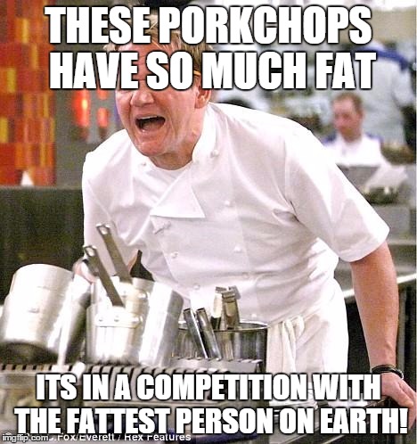 Chef Gordon Ramsay Meme | THESE PORKCHOPS HAVE SO MUCH FAT; ITS IN A COMPETITION WITH THE FATTEST PERSON ON EARTH! | image tagged in memes,chef gordon ramsay | made w/ Imgflip meme maker