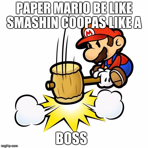 Mario Hammer Smash | PAPER MARIO BE LIKE SMASHIN COOPAS LIKE A; BOSS | image tagged in memes,mario hammer smash | made w/ Imgflip meme maker