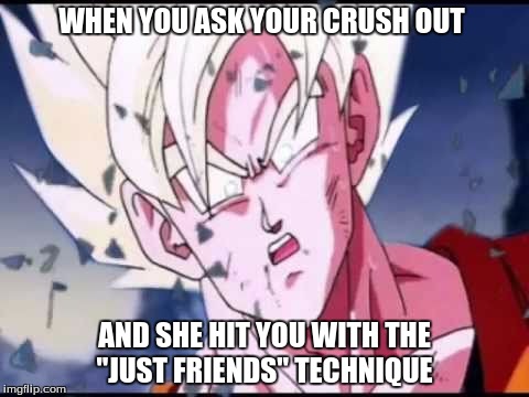 When this happens | WHEN YOU ASK YOUR CRUSH OUT; AND SHE HIT YOU WITH THE "JUST FRIENDS" TECHNIQUE | image tagged in crush,friendzone,technique,goku | made w/ Imgflip meme maker