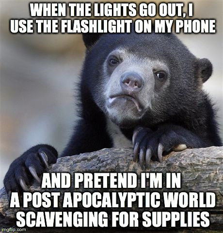 Confession Bear | WHEN THE LIGHTS GO OUT, I USE THE FLASHLIGHT ON MY PHONE; AND PRETEND I'M IN A POST APOCALYPTIC WORLD SCAVENGING FOR SUPPLIES | image tagged in memes,confession bear,AdviceAnimals | made w/ Imgflip meme maker