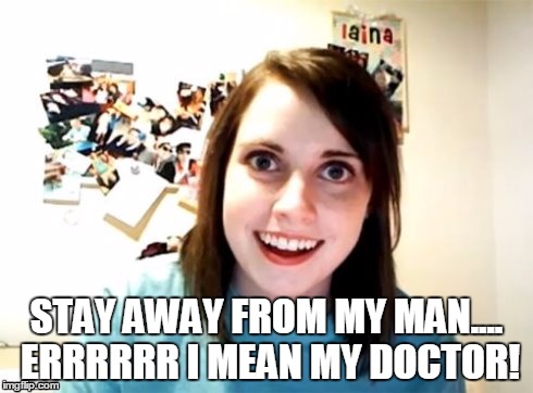 Overly Attached Girlfriend | STAY AWAY FROM MY MAN.... ERRRRRR I MEAN MY DOCTOR! | image tagged in overly attached girlfriend | made w/ Imgflip meme maker