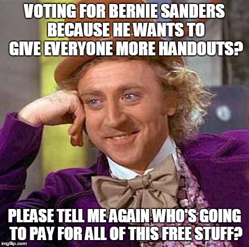 Creepy Condescending Wonka | VOTING FOR BERNIE SANDERS BECAUSE HE WANTS TO GIVE EVERYONE MORE HANDOUTS? PLEASE TELL ME AGAIN WHO'S GOING TO PAY FOR ALL OF THIS FREE STUFF? | image tagged in memes,creepy condescending wonka | made w/ Imgflip meme maker