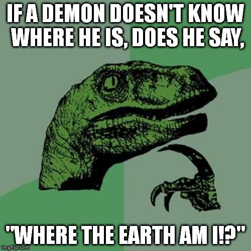 This just entered my mind about half an hour ago. | IF A DEMON DOESN'T KNOW WHERE HE IS, DOES HE SAY, "WHERE THE EARTH AM I!?" | image tagged in memes,philosoraptor | made w/ Imgflip meme maker