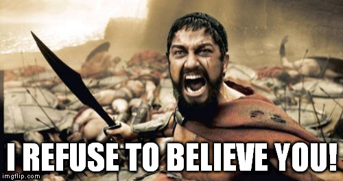 Sparta Leonidas Meme | I REFUSE TO BELIEVE YOU! | image tagged in memes,sparta leonidas | made w/ Imgflip meme maker