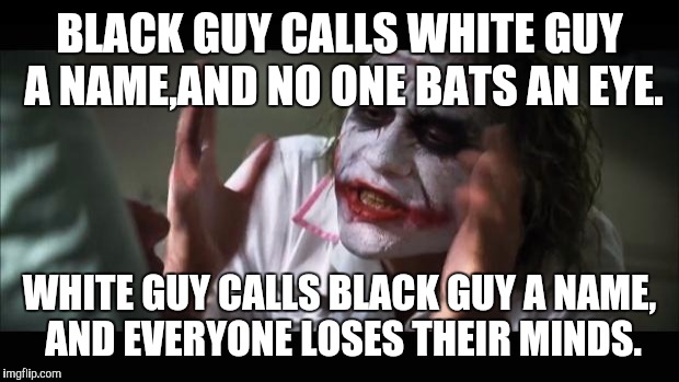 And everybody loses their minds Meme | BLACK GUY CALLS WHITE GUY A NAME,AND NO ONE BATS AN EYE. WHITE GUY CALLS BLACK GUY A NAME, AND EVERYONE LOSES THEIR MINDS. | image tagged in memes,and everybody loses their minds | made w/ Imgflip meme maker