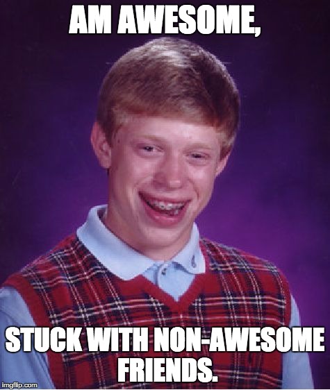 Bad Luck Brian Meme | AM AWESOME, STUCK WITH NON-AWESOME FRIENDS. | image tagged in memes,bad luck brian | made w/ Imgflip meme maker