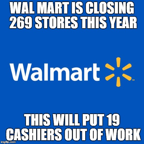 Walmart Life | WAL MART IS CLOSING 269 STORES THIS YEAR; THIS WILL PUT 19 CASHIERS OUT OF WORK | image tagged in walmart life | made w/ Imgflip meme maker