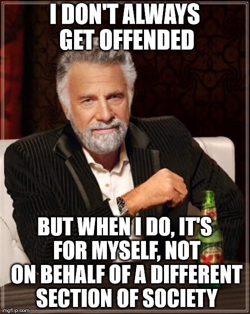 The Most Interesting Man In The World Meme | I DON'T ALWAYS GET OFFENDED; BUT WHEN I DO, IT'S FOR MYSELF, NOT ON BEHALF OF A DIFFERENT SECTION OF SOCIETY | image tagged in memes,the most interesting man in the world | made w/ Imgflip meme maker