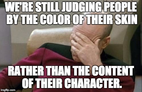 Captain Picard Facepalm Meme | WE'RE STILL JUDGING PEOPLE BY THE COLOR OF THEIR SKIN RATHER THAN THE CONTENT OF THEIR CHARACTER. | image tagged in memes,captain picard facepalm | made w/ Imgflip meme maker