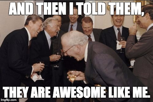Laughing Men In Suits Meme | AND THEN I TOLD THEM, THEY ARE AWESOME LIKE ME. | image tagged in memes,laughing men in suits | made w/ Imgflip meme maker