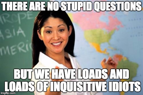 Unhelpful High School Teacher Meme | THERE ARE NO STUPID QUESTIONS; BUT WE HAVE LOADS AND LOADS OF INQUISITIVE IDIOTS | image tagged in memes,unhelpful high school teacher | made w/ Imgflip meme maker