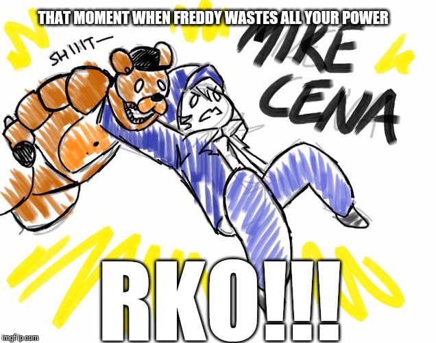 Mike Cena | THAT MOMENT WHEN FREDDY WASTES ALL YOUR POWER; RKO!!! | image tagged in fnaf | made w/ Imgflip meme maker