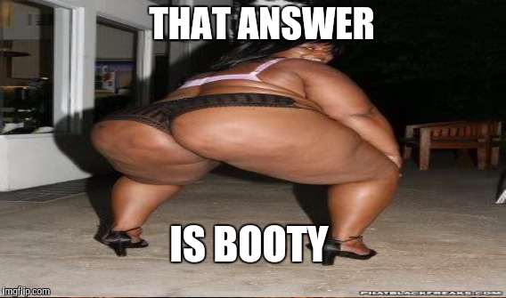 IS BOOTY THAT ANSWER | made w/ Imgflip meme maker