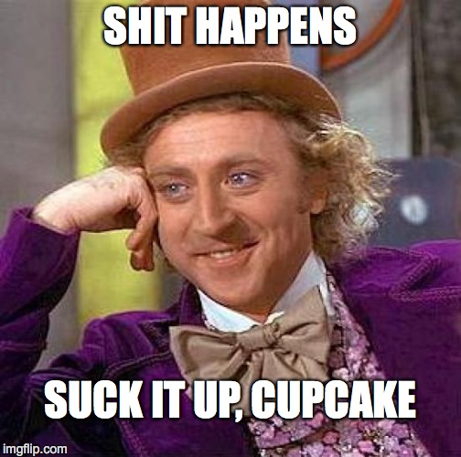 Creepy Condescending Wonka Meme | SHIT HAPPENS; SUCK IT UP, CUPCAKE | image tagged in memes,creepy condescending wonka | made w/ Imgflip meme maker