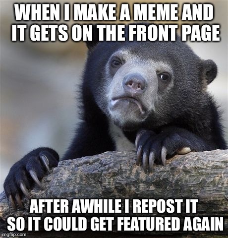 Confession Bear | WHEN I MAKE A MEME AND IT GETS ON THE FRONT PAGE; AFTER AWHILE I REPOST IT SO IT COULD GET FEATURED AGAIN | image tagged in memes,confession bear | made w/ Imgflip meme maker