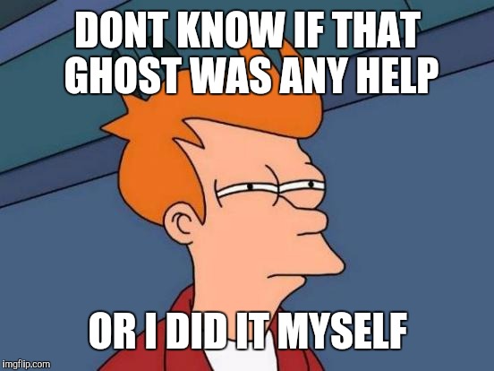Futurama Fry Meme | DONT KNOW IF THAT GHOST WAS ANY HELP OR I DID IT MYSELF | image tagged in memes,futurama fry | made w/ Imgflip meme maker