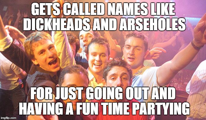 Cos Partying makes you a dickhead | GETS CALLED NAMES LIKE DICKHEADS AND ARSEHOLES; FOR JUST GOING OUT AND HAVING A FUN TIME PARTYING | image tagged in party boys,memes | made w/ Imgflip meme maker