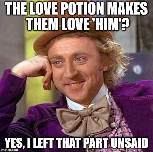 Creepy Condescending Wonka Meme | THE LOVE POTION MAKES THEM LOVE 'HIM'? YES, I LEFT THAT PART UNSAID | image tagged in memes,creepy condescending wonka | made w/ Imgflip meme maker