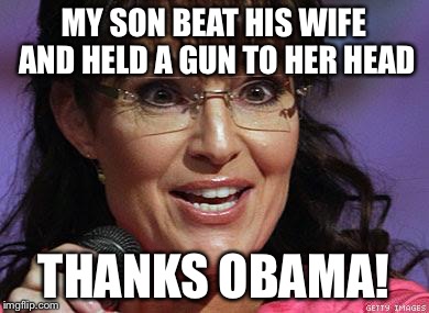 Sarah Palin crazy | MY SON BEAT HIS WIFE AND HELD A GUN TO HER HEAD; THANKS OBAMA! | image tagged in sarah palin crazy | made w/ Imgflip meme maker