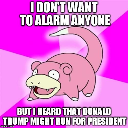 Slowpoke Meme | I DON'T WANT TO ALARM ANYONE; BUT I HEARD THAT DONALD TRUMP MIGHT RUN FOR PRESIDENT | image tagged in memes,slowpoke | made w/ Imgflip meme maker