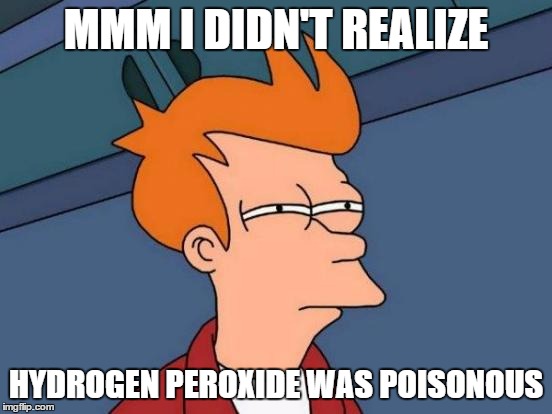 Futurama Fry Meme | MMM I DIDN'T REALIZE HYDROGEN PEROXIDE WAS POISONOUS | image tagged in memes,futurama fry | made w/ Imgflip meme maker
