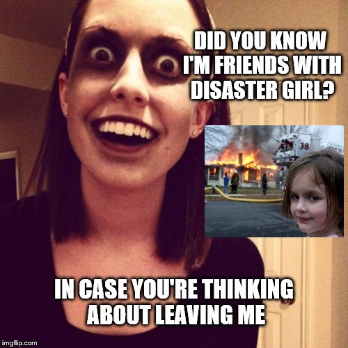 Zombie Overly Attached Girlfriend Meme | DID YOU KNOW I'M FRIENDS WITH DISASTER GIRL? IN CASE YOU'RE THINKING ABOUT LEAVING ME | image tagged in memes,zombie overly attached girlfriend | made w/ Imgflip meme maker