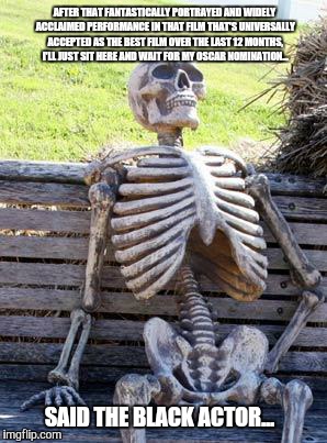 Waiting Skeleton | AFTER THAT FANTASTICALLY PORTRAYED AND WIDELY ACCLAIMED PERFORMANCE IN THAT FILM THAT'S UNIVERSALLY ACCEPTED AS THE BEST FILM OVER THE LAST 12 MONTHS, I'LL JUST SIT HERE AND WAIT FOR MY OSCAR NOMINATION... SAID THE BLACK ACTOR... | image tagged in memes,waiting skeleton | made w/ Imgflip meme maker