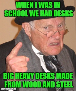 Back In My Day Meme | WHEN I WAS IN SCHOOL WE HAD DESKS BIG HEAVY DESKS MADE FROM WOOD AND STEEL | image tagged in memes,back in my day | made w/ Imgflip meme maker