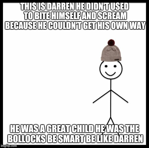 Be Like Bill Meme | THIS IS DARREN
HE DIDN'T USED TO BITE HIMSELF AND SCREAM BECAUSE HE COULDN'T GET HIS OWN WAY; HE WAS A GREAT CHILD
HE WAS THE BOLLOCKS
BE SMART BE LIKE DARREN | image tagged in be like bill template | made w/ Imgflip meme maker