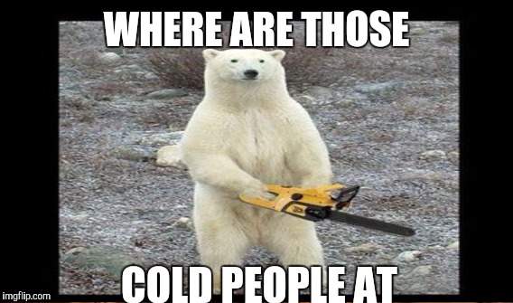 WHERE ARE THOSE COLD PEOPLE AT | made w/ Imgflip meme maker