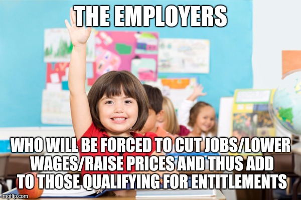 THE EMPLOYERS WHO WILL BE FORCED TO CUT JOBS/LOWER WAGES/RAISE PRICES AND THUS ADD TO THOSE QUALIFYING FOR ENTITLEMENTS | made w/ Imgflip meme maker