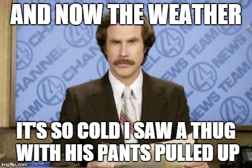 Ron Burgundy | AND NOW THE WEATHER; IT'S SO COLD I SAW A THUG WITH HIS PANTS PULLED UP | image tagged in memes,ron burgundy | made w/ Imgflip meme maker