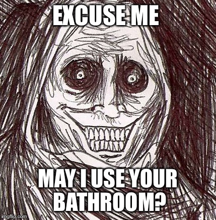 Unwanted House Guest | EXCUSE ME; MAY I USE YOUR BATHROOM? | image tagged in memes,unwanted house guest | made w/ Imgflip meme maker