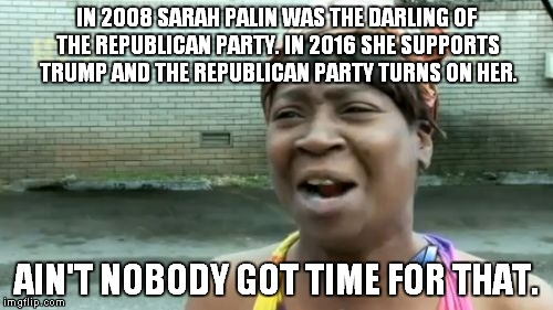 Ain't Nobody Got Time For That | IN 2008 SARAH PALIN WAS THE DARLING OF THE REPUBLICAN PARTY. IN 2016 SHE SUPPORTS TRUMP AND THE REPUBLICAN PARTY TURNS ON HER. AIN'T NOBODY GOT TIME FOR THAT. | image tagged in memes,aint nobody got time for that | made w/ Imgflip meme maker