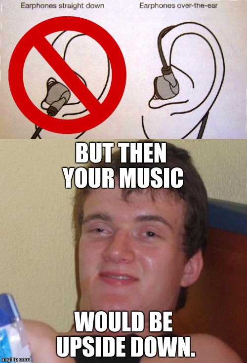 BUT THEN YOUR MUSIC; WOULD BE UPSIDE DOWN. | image tagged in 10 guy,music,funny | made w/ Imgflip meme maker