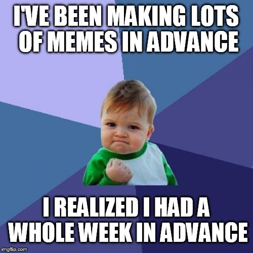 I made this on January 10th | I'VE BEEN MAKING LOTS OF MEMES IN ADVANCE; I REALIZED I HAD A WHOLE WEEK IN ADVANCE | image tagged in memes,success kid | made w/ Imgflip meme maker