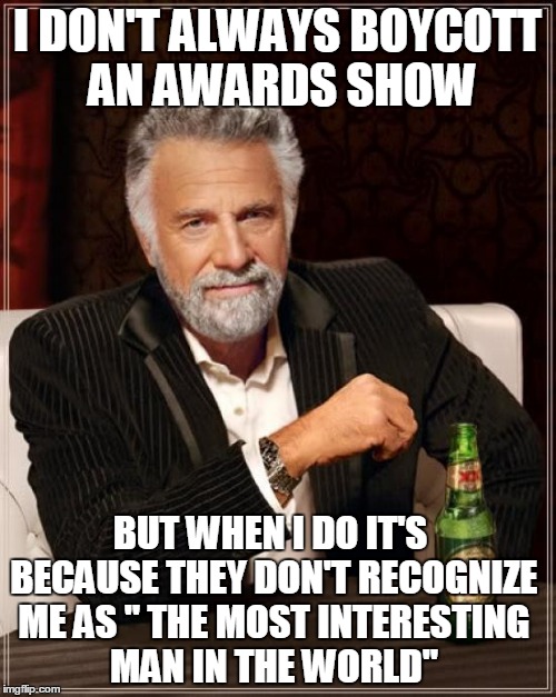 The Most Interesting Man In The World Is Boycotting The Oscars And Other Award Shows | I DON'T ALWAYS BOYCOTT AN AWARDS SHOW; BUT WHEN I DO IT'S BECAUSE THEY DON'T RECOGNIZE ME AS " THE MOST INTERESTING MAN IN THE WORLD" | image tagged in memes,the most interesting man in the world | made w/ Imgflip meme maker