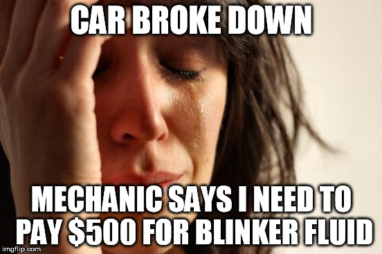 don't forget to grease the muffler bearings! | CAR BROKE DOWN; MECHANIC SAYS I NEED TO PAY $500 FOR BLINKER FLUID | image tagged in memes,first world problems | made w/ Imgflip meme maker
