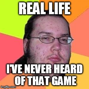 fat gamer | REAL LIFE; I'VE NEVER HEARD OF THAT GAME | image tagged in fat gamer | made w/ Imgflip meme maker