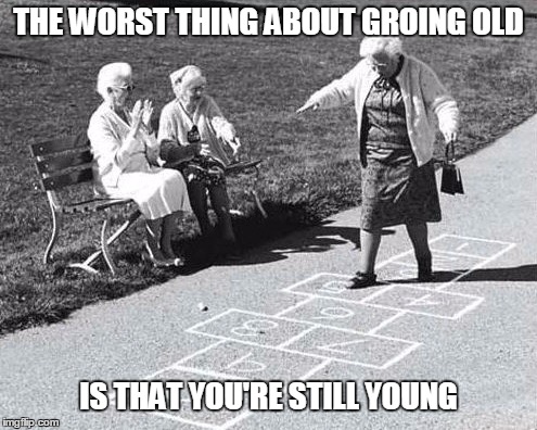The Worst Thing About Growing Old | THE WORST THING ABOUT GROING OLD; IS THAT YOU'RE STILL YOUNG | image tagged in old | made w/ Imgflip meme maker