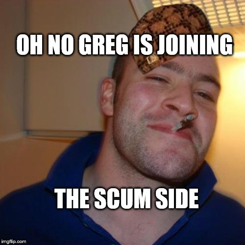 Good Guy Greg | OH NO GREG IS JOINING; THE SCUM SIDE | image tagged in memes,good guy greg,scumbag | made w/ Imgflip meme maker