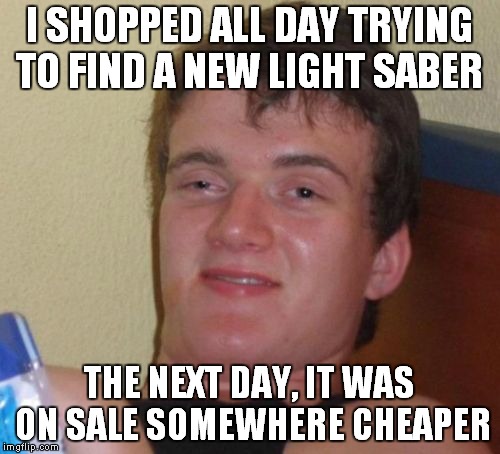10 Guy Meme | I SHOPPED ALL DAY TRYING TO FIND A NEW LIGHT SABER; THE NEXT DAY, IT WAS ON SALE SOMEWHERE CHEAPER | image tagged in memes,10 guy | made w/ Imgflip meme maker