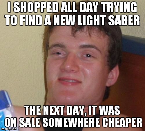 10 Guy | I SHOPPED ALL DAY TRYING TO FIND A NEW LIGHT SABER; THE NEXT DAY, IT WAS ON SALE SOMEWHERE CHEAPER | image tagged in memes,10 guy | made w/ Imgflip meme maker