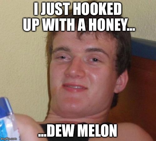 10 Guy | I JUST HOOKED UP WITH A HONEY... ...DEW MELON | image tagged in memes,10 guy | made w/ Imgflip meme maker