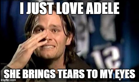 Tom Brady Adelle | I JUST LOVE ADELE; SHE BRINGS TEARS TO MY EYES | image tagged in tom brady adelle | made w/ Imgflip meme maker