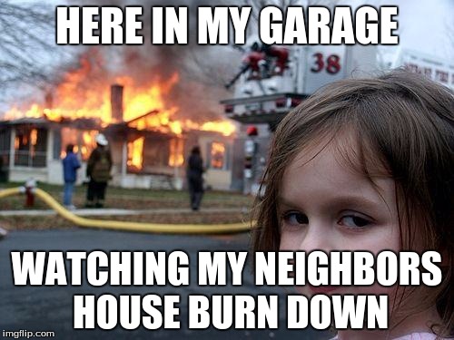 Disaster Girl | HERE IN MY GARAGE; WATCHING MY NEIGHBORS HOUSE BURN DOWN | image tagged in memes,disaster girl | made w/ Imgflip meme maker