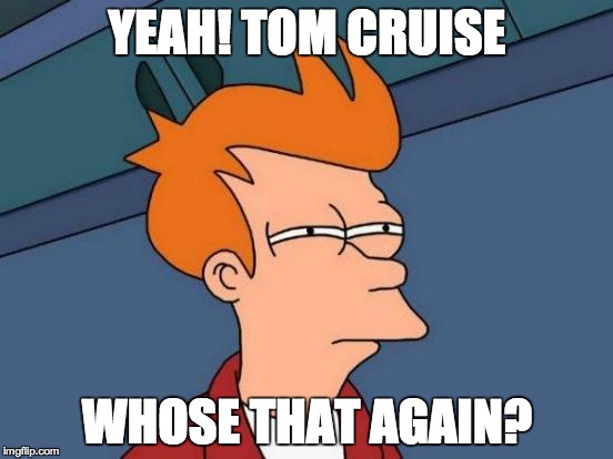 Futurama Fry | YEAH! TOM CRUISE; WHOSE THAT AGAIN? | image tagged in memes,futurama fry | made w/ Imgflip meme maker